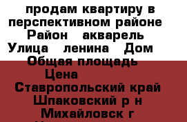 продам квартиру в перспективном районе › Район ­ акварель › Улица ­ ленина › Дом ­ 213 › Общая площадь ­ 37 › Цена ­ 900 000 - Ставропольский край, Шпаковский р-н, Михайловск г. Недвижимость » Квартиры продажа   . Ставропольский край
